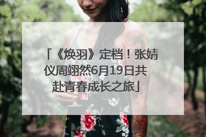 《焕羽》定档！张婧仪周翊然6月19日共赴青春成长之旅