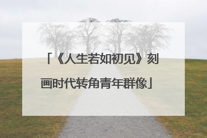 《人生若如初见》刻画时代转角青年群像