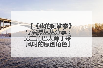 《我的阿勒泰》导演滕丛丛分享：男主角巴太源于采风时的原创角色