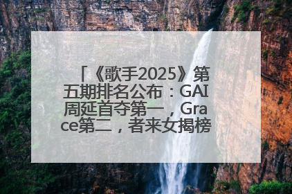 《歌手2025》第五期排名公布：GAI周延首夺第一，Grace第二，者来女揭榜成功，卫兰被淘汰