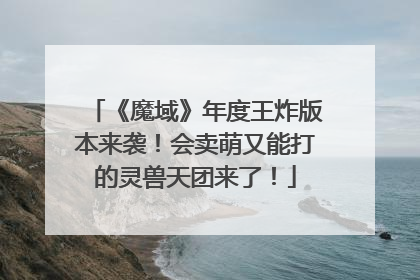 《魔域》年度王炸版本来袭！会卖萌又能打的灵兽天团来了！
