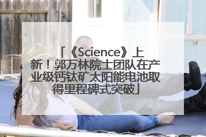 《Science》上新！郭万林院士团队在产业级钙钛矿太阳能电池取得里程碑式突破