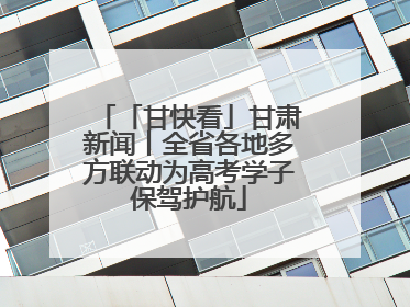 「甘快看」甘肃新闻丨全省各地多方联动为高考学子保驾护航