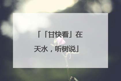 「甘快看」在天水，听树说
