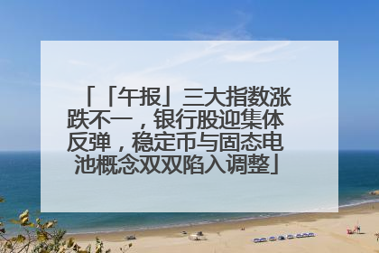「午报」三大指数涨跌不一，银行股迎集体反弹，稳定币与固态电池概念双双陷入调整