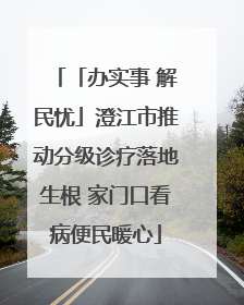 「办实事 解民忧」澄江市推动分级诊疗落地生根 家门口看病便民暖心