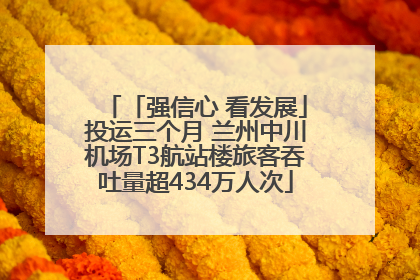 「强信心 看发展」投运三个月 兰州中川机场T3航站楼旅客吞吐量超434万人次