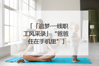 「追梦·一线职工风采录」“爸爸住在手机里”