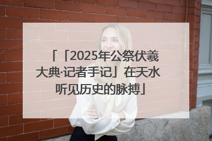 「2025年公祭伏羲大典·记者手记」在天水 听见历史的脉搏