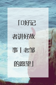  好记者讲好故事丨老邹的愿望