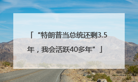 “特朗普当总统还剩3.5年，我会活跃40多年”