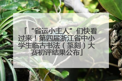 “省运小主人”们快看过来！第四届浙江省中小学生临古书法（篆刻）大赛初评结果公布