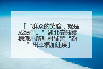 “群众的笑脸，就是成绩单。”湖北安陆棠棣派出所驻村辅警“跑”出幸福加速度