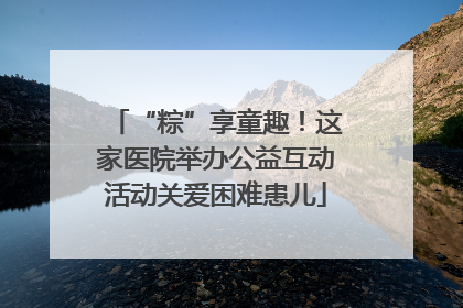 “粽”享童趣！这家医院举办公益互动活动关爱困难患儿