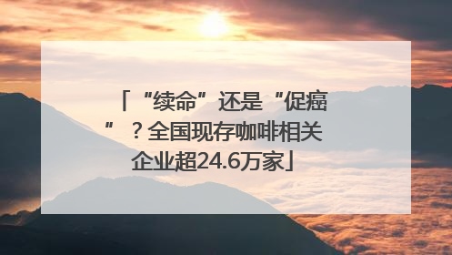“续命”还是“促癌”？全国现存咖啡相关企业超24.6万家