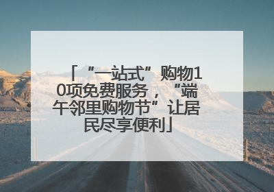 “一站式”购物10项免费服务，“端午邻里购物节”让居民尽享便利