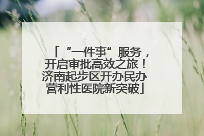 “一件事”服务，开启审批高效之旅！济南起步区开办民办营利性医院新突破