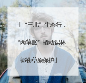 “三北”生态行：“两笔账”撬动锡林郭勒草原保护