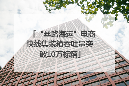 “丝路海运”电商快线集装箱吞吐量突破10万标箱