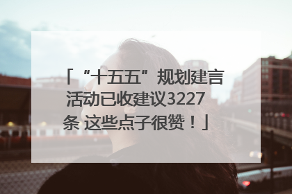 “十五五”规划建言活动已收建议3227条 这些点子很赞！