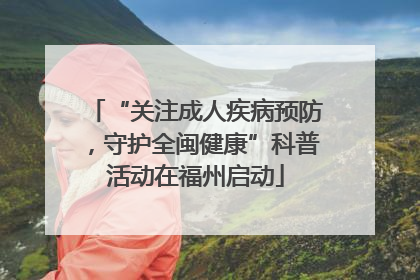 “关注成人疾病预防，守护全闽健康”科普活动在福州启动
