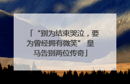 “别为结束哭泣，要为曾经拥有微笑” 皇马告别两位传奇