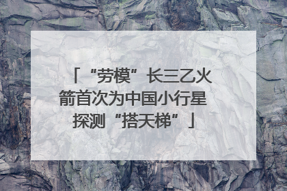 “劳模”长三乙火箭首次为中国小行星探测“搭天梯”