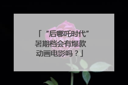 “后哪吒时代” 暑期档会有爆款动画电影吗？