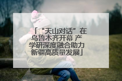 “天山对话”在乌鲁木齐开幕 产学研深度融合助力新疆高质量发展