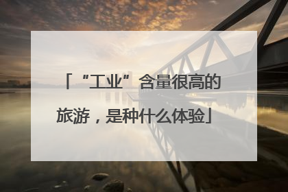 “工业”含量很高的旅游，是种什么体验