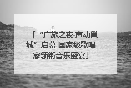 “广旅之夜·声动邕城”启幕 国家级歌唱家领衔音乐盛宴