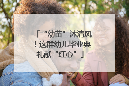 “幼苗”沐清风！这群幼儿毕业典礼献“红心”