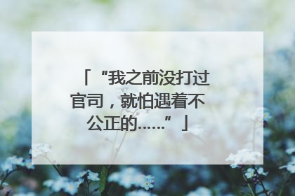 “我之前没打过官司，就怕遇着不公正的……”