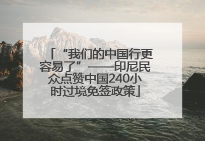 “我们的中国行更容易了”——印尼民众点赞中国240小时过境免签政策