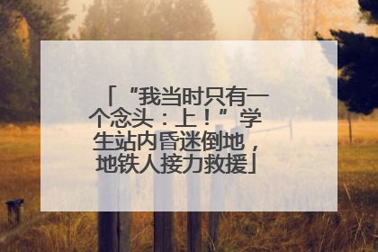 “我当时只有一个念头：上！”学生站内昏迷倒地，地铁人接力救援