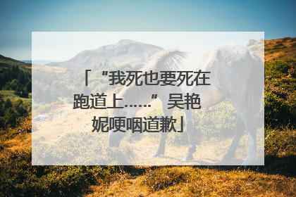 “我死也要死在跑道上……”吴艳妮哽咽道歉