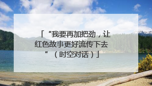 “我要再加把劲，让红色故事更好流传下去”（时空对话）