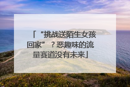 “挑战送陌生女孩回家”？恶趣味的流量赛道没有未来