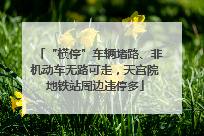 “横停”车辆堵路、非机动车无路可走，天宫院地铁站周边违停多