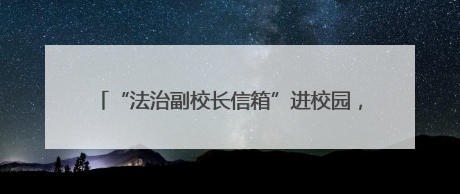 “法治副校长信箱”进校园，搭建青少年维权“直通车”