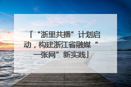“浙里共播”计划启动，构建浙江省融媒“一张网”新实践