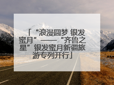 “浪漫圆梦 银发蜜月”——“齐鲁之星”银发蜜月新疆旅游专列开行