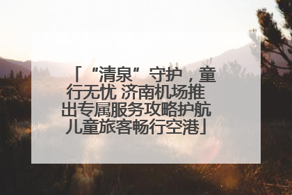 “清泉”守护，童行无忧 济南机场推出专属服务攻略护航儿童旅客畅行空港