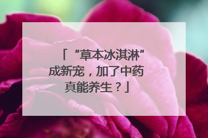 “草本冰淇淋”成新宠，加了中药真能养生？