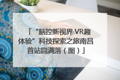 “脑控新视界·VR趣体验”科技探索之旅南昌首站圆满落（图）