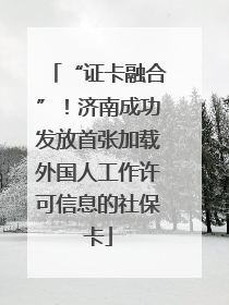 “证卡融合”！济南成功发放首张加载外国人工作许可信息的社保卡
