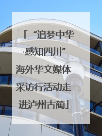 “追梦中华·感知四川”海外华文媒体采访行活动走进泸州古蔺