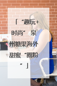 “趣玩+时尚” 泉州糖果海外甜蜜“圈粉”