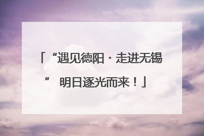 “遇见德阳・走进无锡” 明日逐光而来！