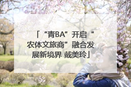 “青BA”开启“农体文旅商”融合发展新境界 戴美玲